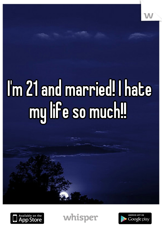 I'm 21 and married! I hate my life so much!!  