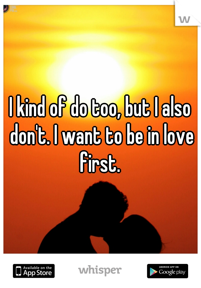 I kind of do too, but I also don't. I want to be in love first. 