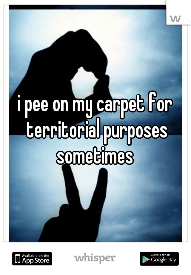 i pee on my carpet for territorial purposes sometimes 