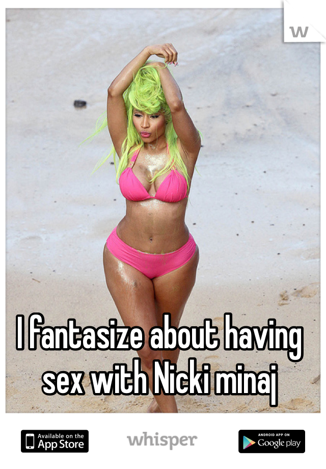 I fantasize about having sex with Nicki minaj 