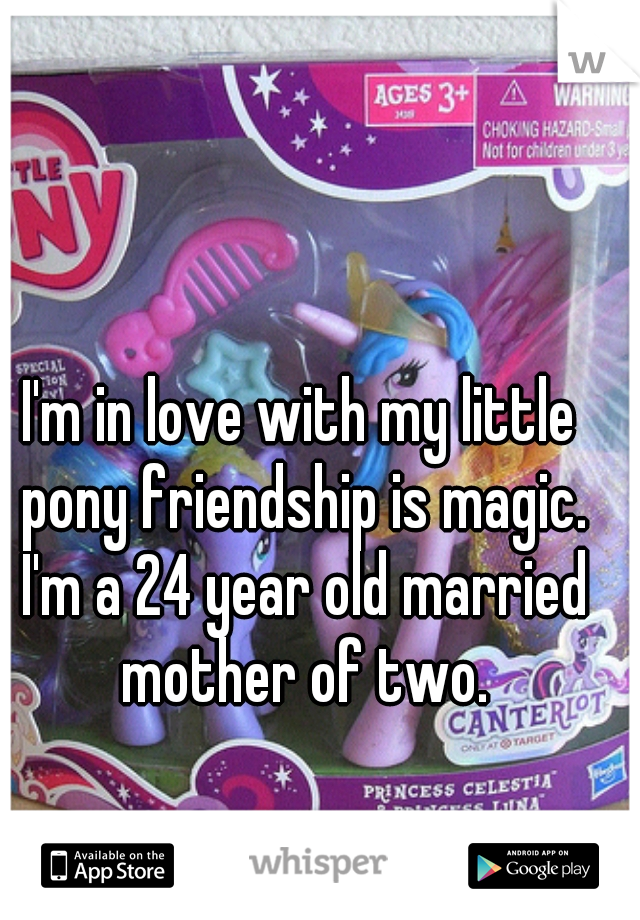 I'm in love with my little pony friendship is magic. I'm a 24 year old married mother of two.