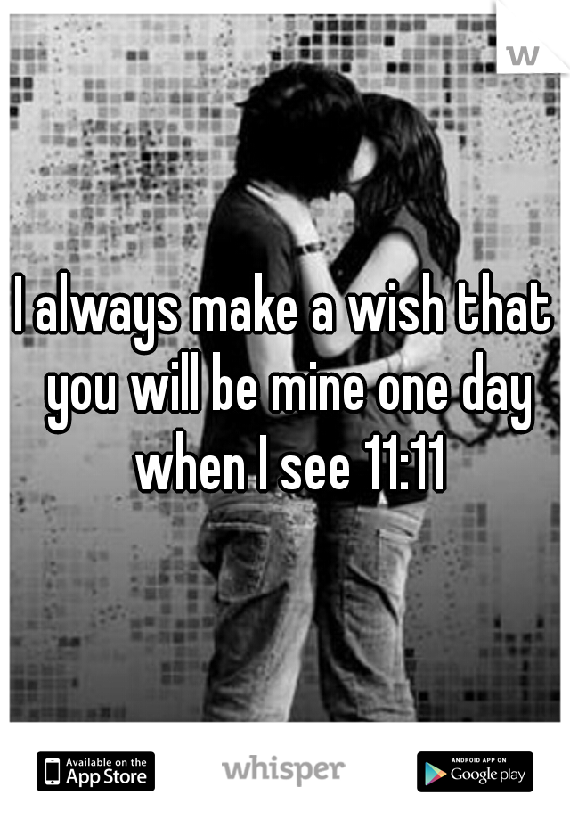 I always make a wish that you will be mine one day when I see 11:11