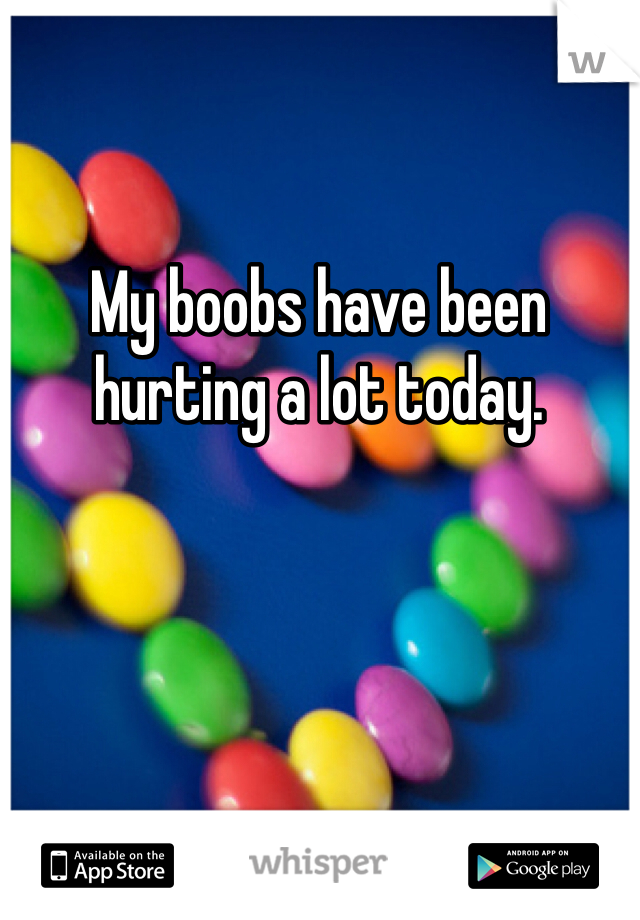 My boobs have been hurting a lot today.