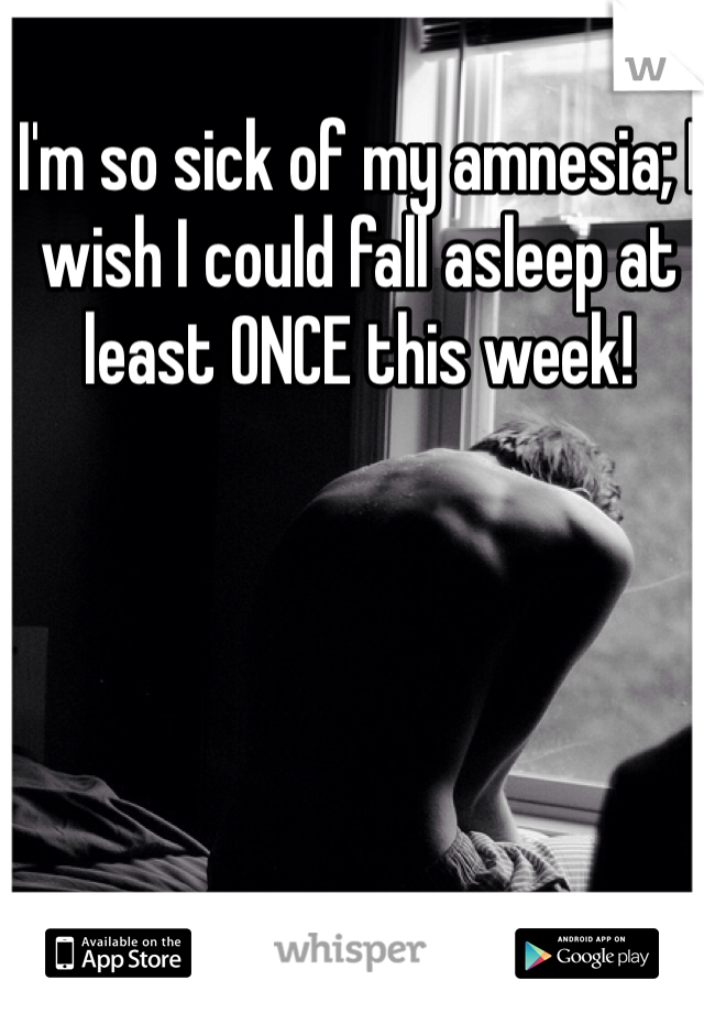 I'm so sick of my amnesia; I wish I could fall asleep at least ONCE this week! 