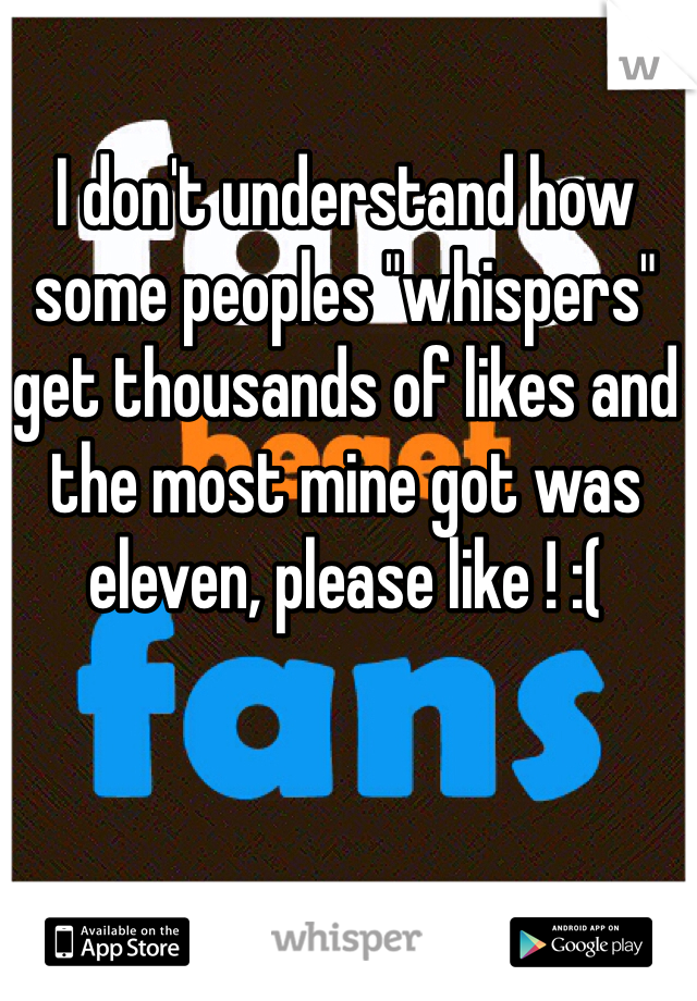 I don't understand how some peoples "whispers" get thousands of likes and the most mine got was eleven, please like ! :(