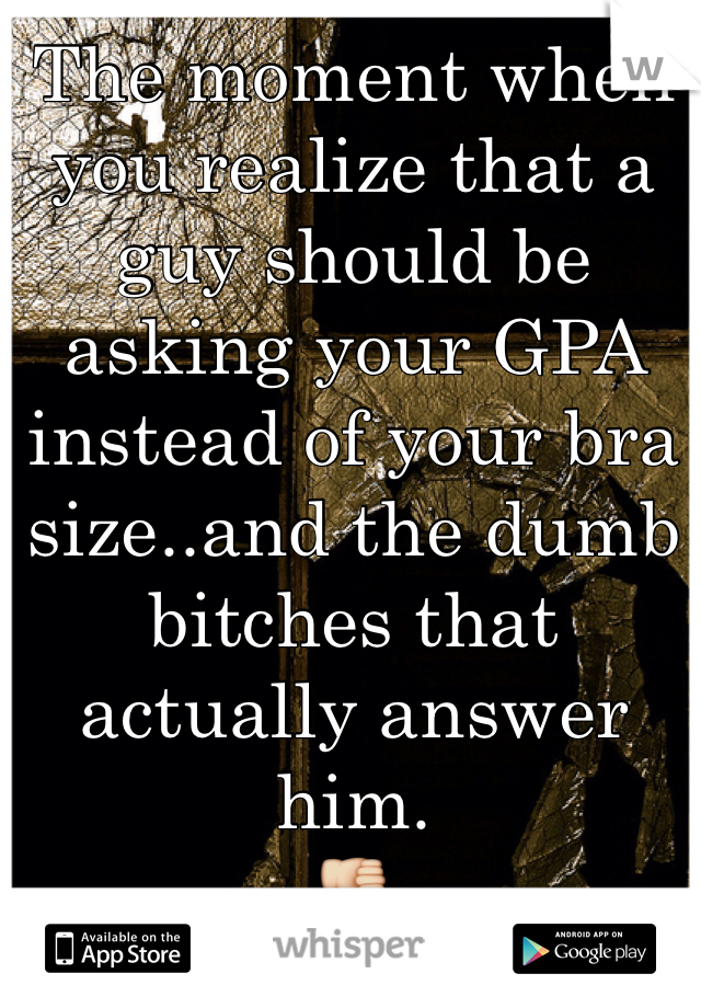 The moment when you realize that a guy should be asking your GPA instead of your bra size..and the dumb bitches that actually answer him.
👎