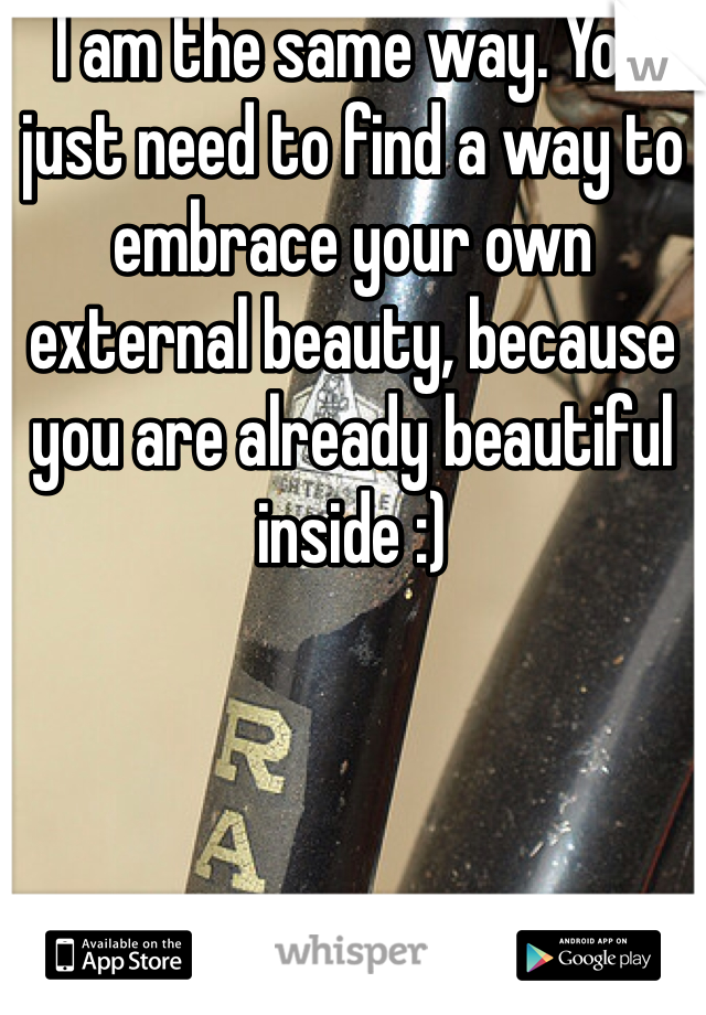 I am the same way. You just need to find a way to embrace your own external beauty, because you are already beautiful inside :)