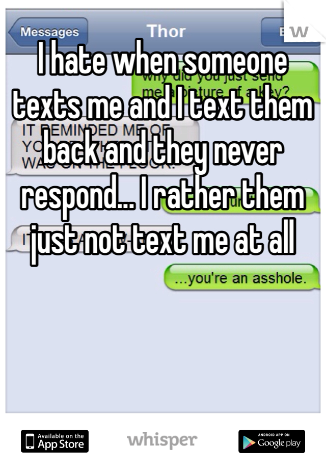 I hate when someone texts me and I text them back and they never respond... I rather them just not text me at all 