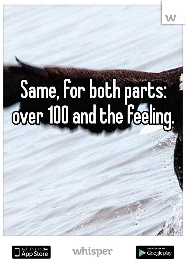 Same, for both parts: over 100 and the feeling.