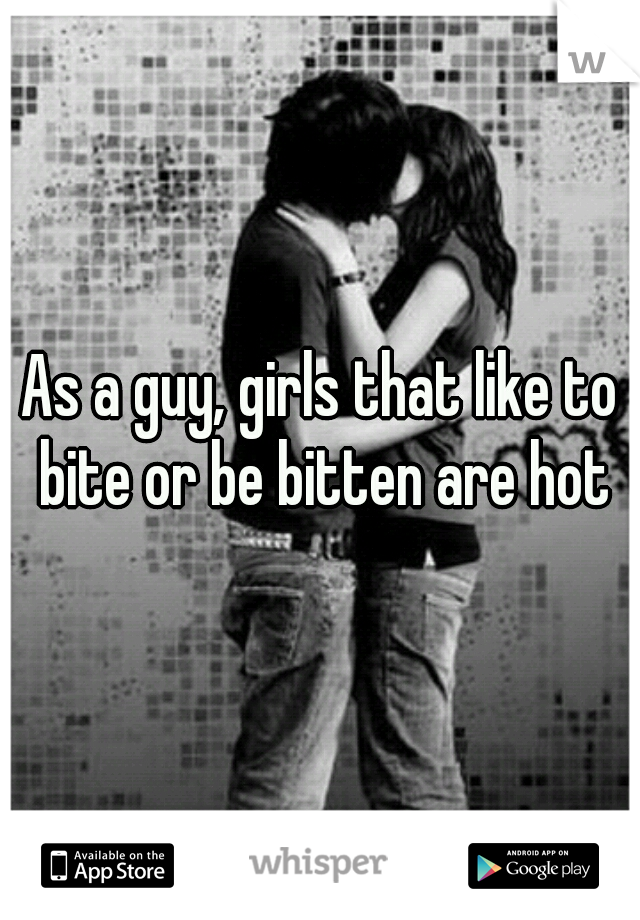 As a guy, girls that like to bite or be bitten are hot