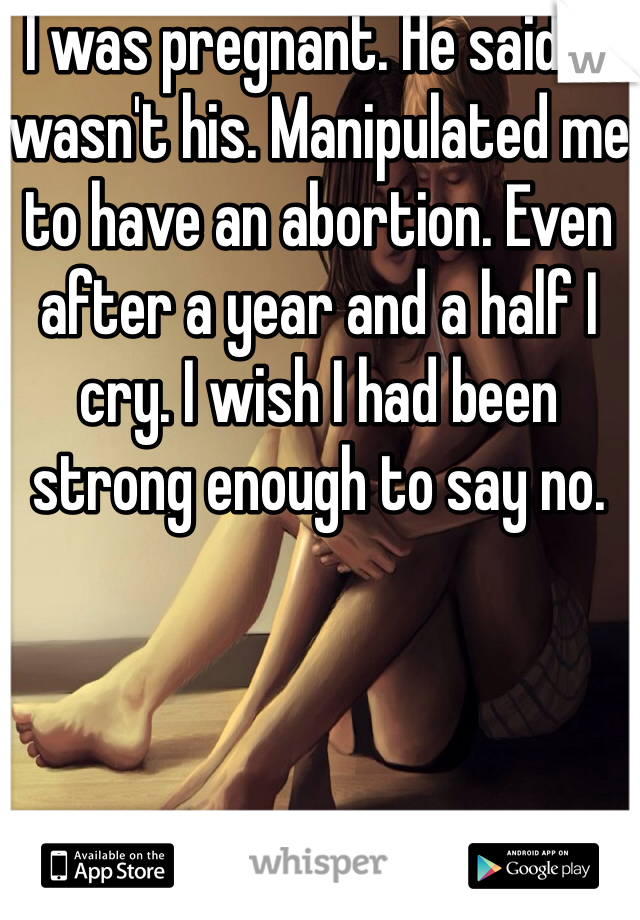 I was pregnant. He said it wasn't his. Manipulated me to have an abortion. Even after a year and a half I cry. I wish I had been strong enough to say no.