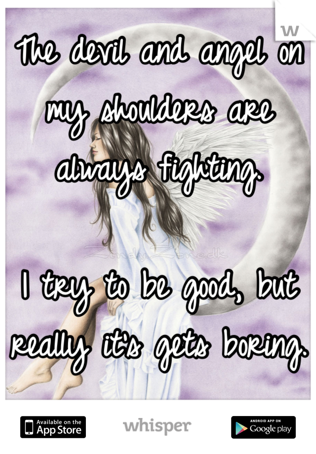 The devil and angel on my shoulders are always fighting. 

I try to be good, but really it's gets boring.
