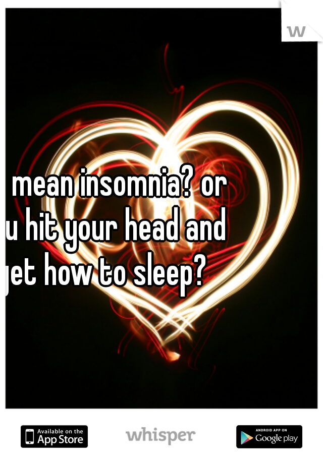 do you mean insomnia? or did you hit your head and forget how to sleep?