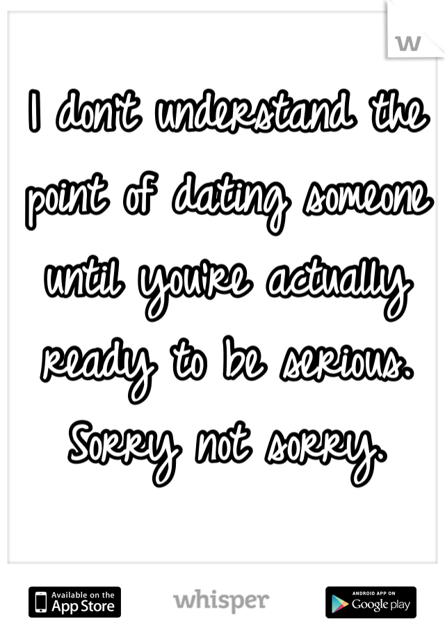 I don't understand the point of dating someone until you're actually ready to be serious. Sorry not sorry.