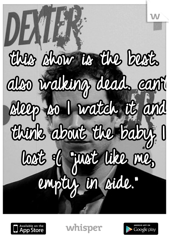 this show is the best. also walking dead. can't sleep so I watch it and think about the baby I lost :( "just like me, empty in side."