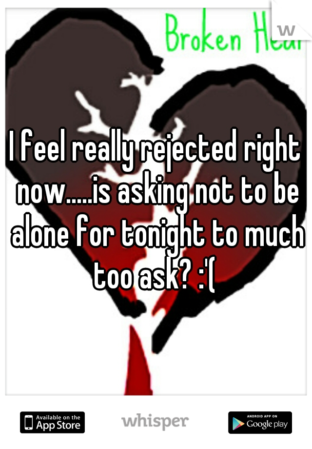 I feel really rejected right now.....is asking not to be alone for tonight to much too ask? :'( 