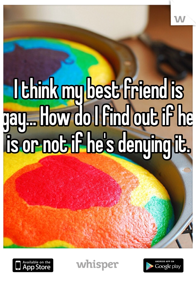 I think my best friend is gay... How do I find out if he is or not if he's denying it.