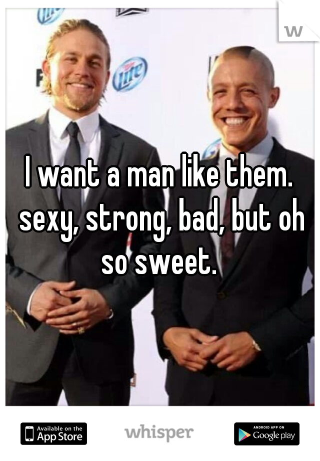 I want a man like them. sexy, strong, bad, but oh so sweet. 