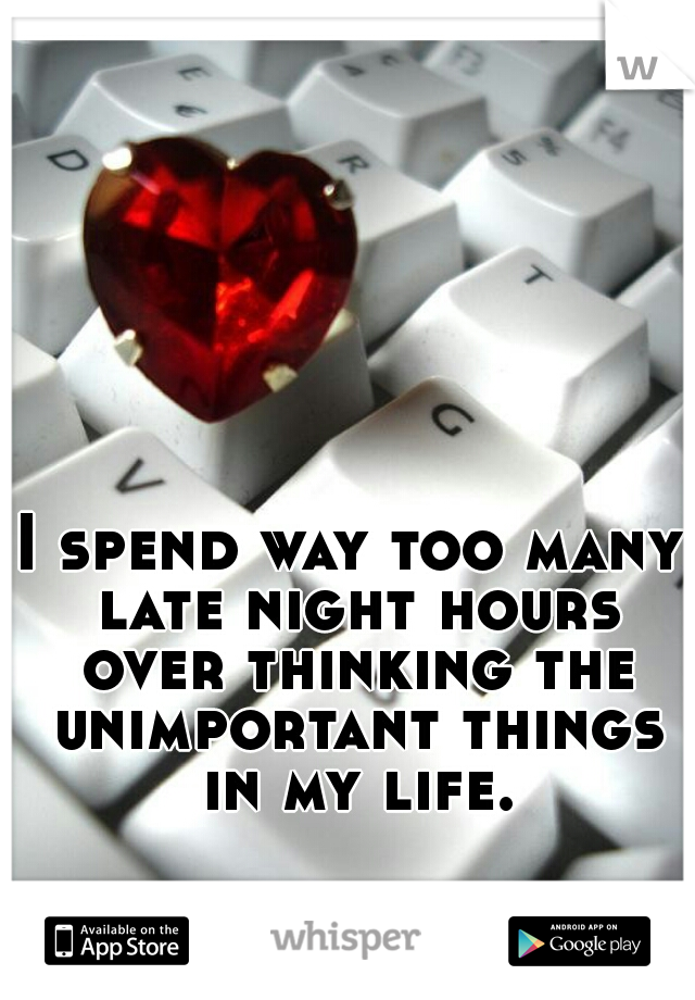 I spend way too many late night hours over thinking the unimportant things in my life.