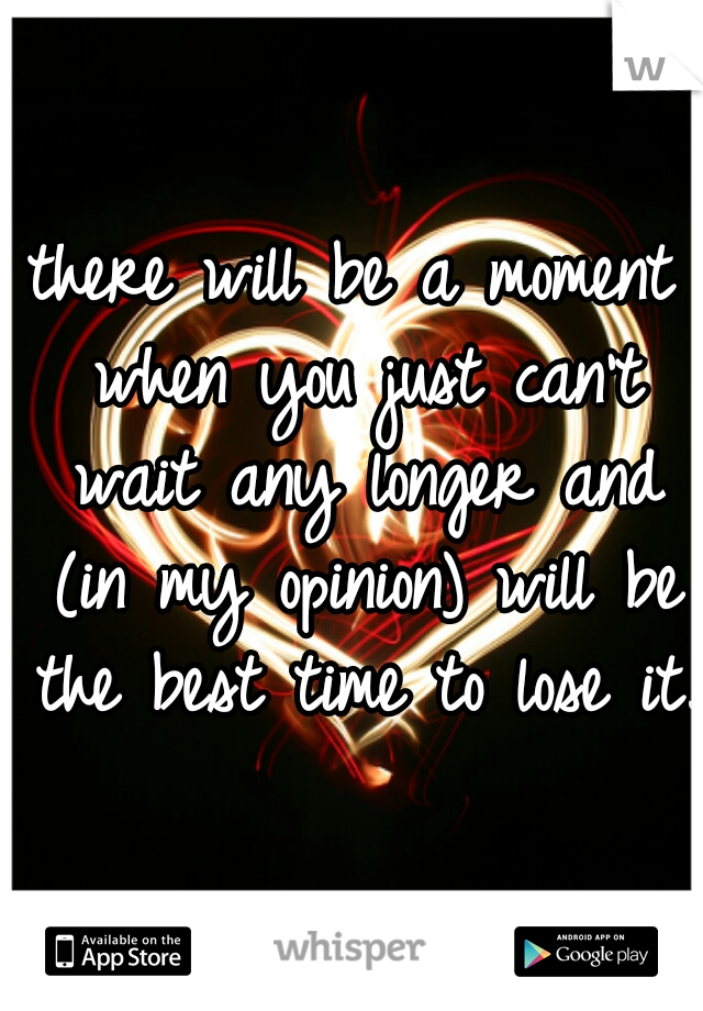 there will be a moment when you just can't wait any longer and (in my opinion) will be the best time to lose it.