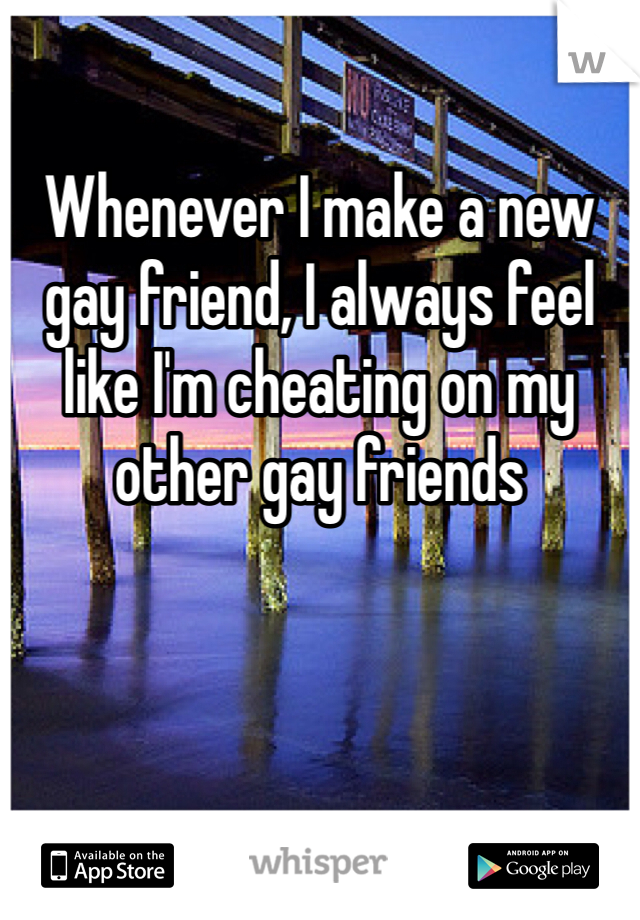 Whenever I make a new gay friend, I always feel like I'm cheating on my other gay friends