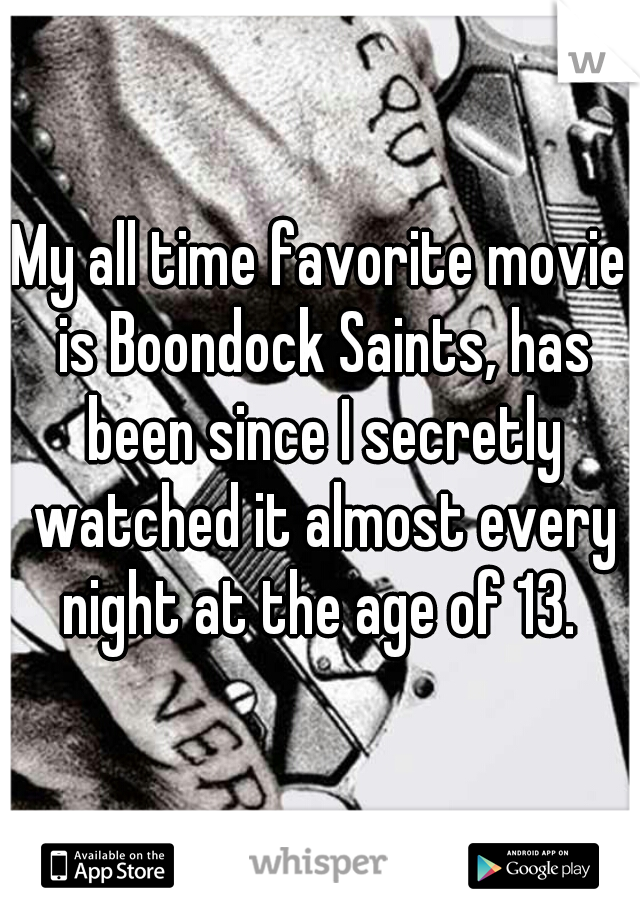 My all time favorite movie is Boondock Saints, has been since I secretly watched it almost every night at the age of 13. 