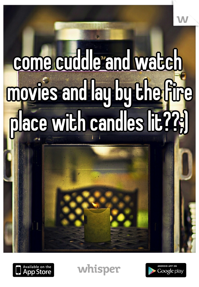 come cuddle and watch movies and lay by the fire place with candles lit??;)