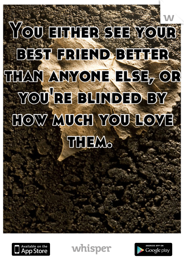 You either see your best friend better than anyone else, or you're blinded by how much you love them. 