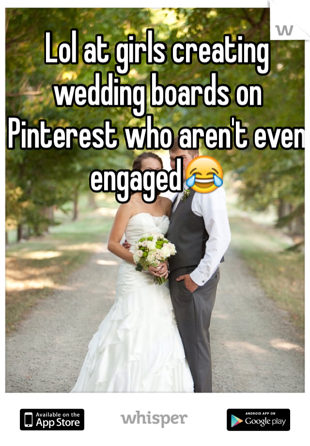 Lol at girls creating wedding boards on Pinterest who aren't even engaged😂