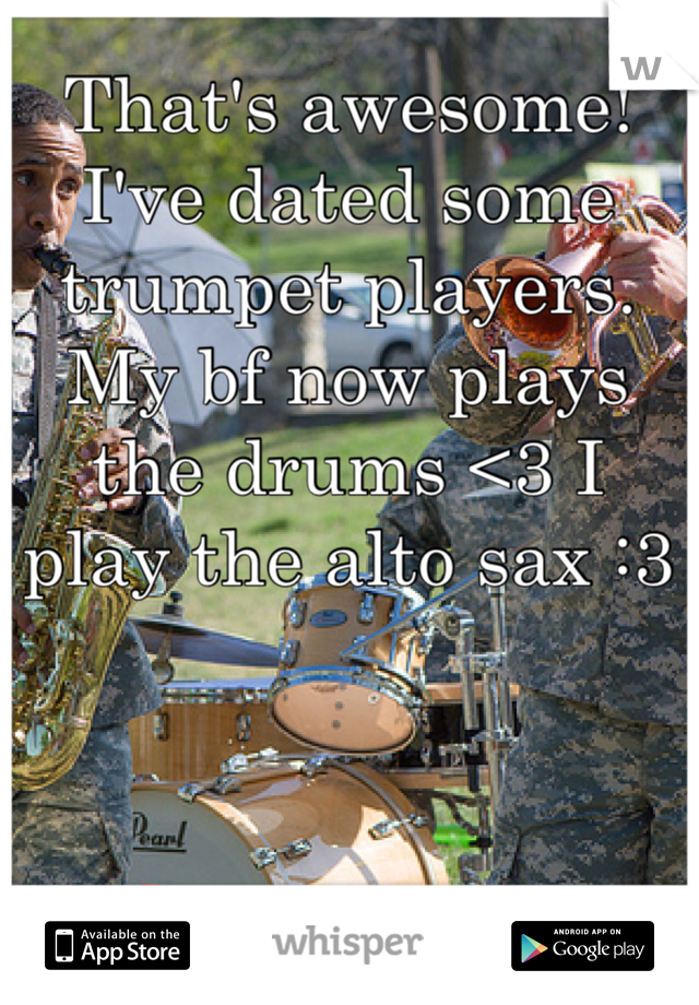 That's awesome! I've dated some trumpet players. My bf now plays the drums <3 I play the alto sax :3