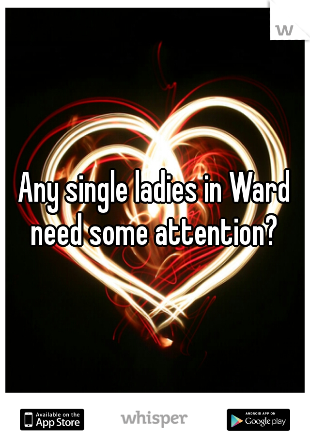 Any single ladies in Ward need some attention? 