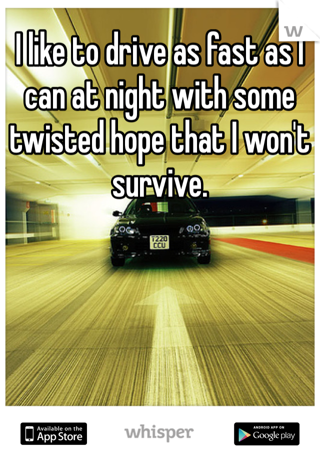 I like to drive as fast as I can at night with some twisted hope that I won't survive.