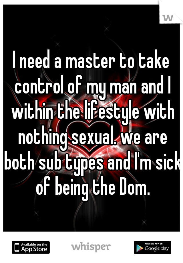 I need a master to take control of my man and I within the lifestyle with nothing sexual. we are both sub types and I'm sick of being the Dom.