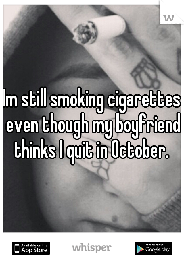 Im still smoking cigarettes even though my boyfriend thinks I quit in October. 