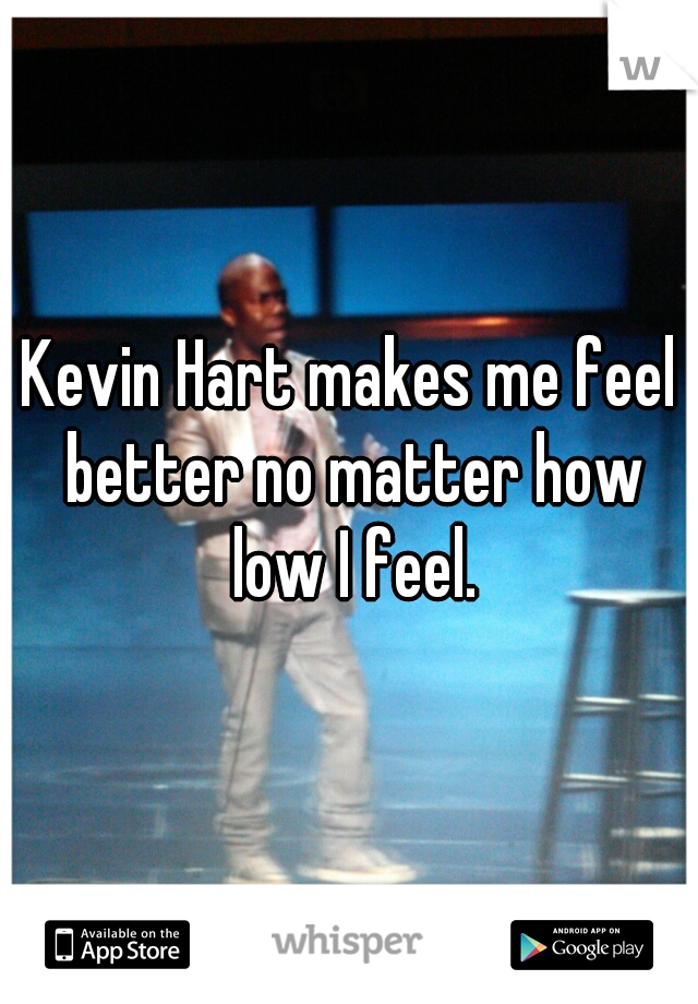 Kevin Hart makes me feel better no matter how low I feel.