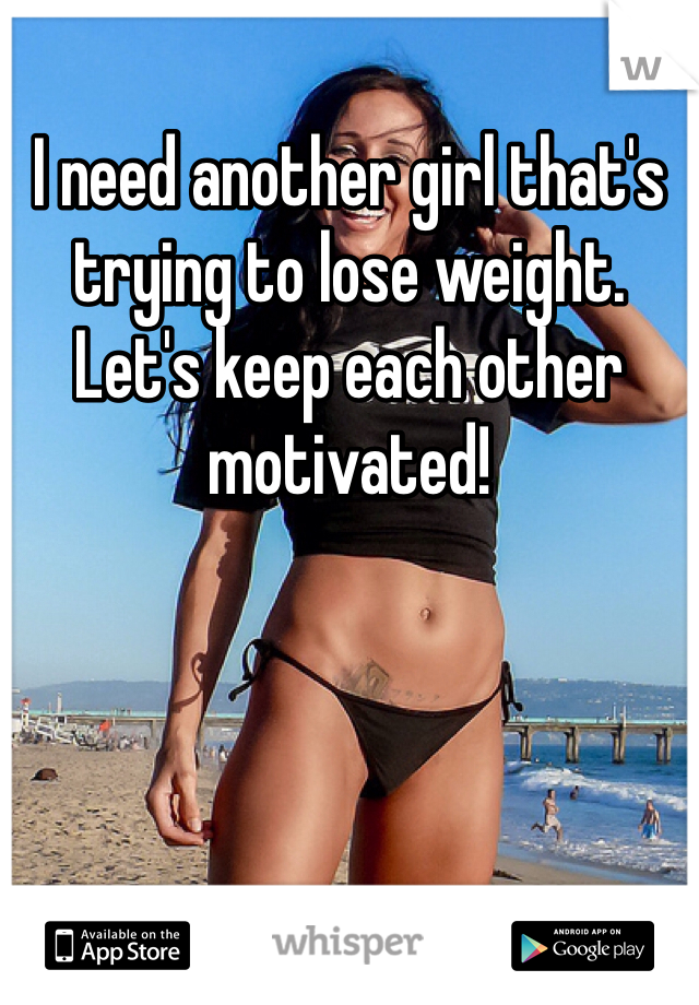 I need another girl that's trying to lose weight. Let's keep each other motivated! 