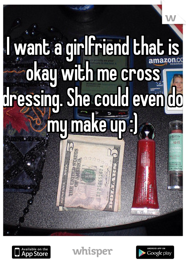 I want a girlfriend that is okay with me cross dressing. She could even do my make up :)