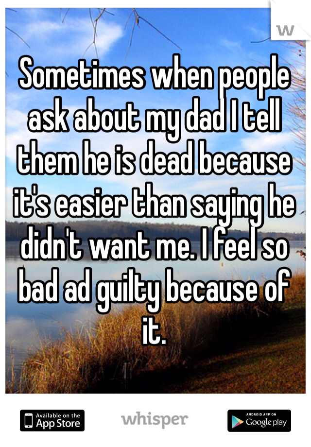 Sometimes when people ask about my dad I tell them he is dead because it's easier than saying he didn't want me. I feel so bad ad guilty because of it.