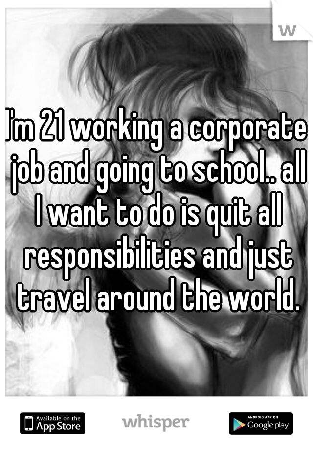 I'm 21 working a corporate job and going to school.. all I want to do is quit all responsibilities and just travel around the world.