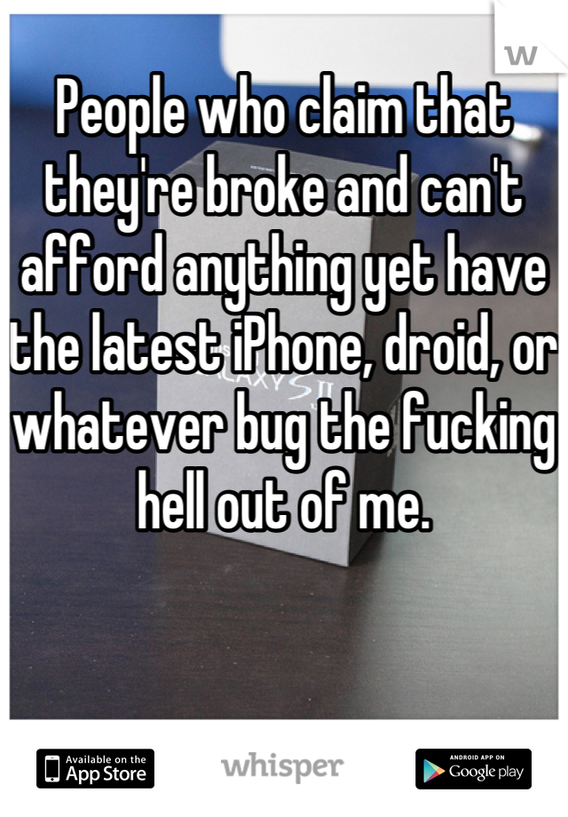 People who claim that they're broke and can't afford anything yet have the latest iPhone, droid, or whatever bug the fucking hell out of me.