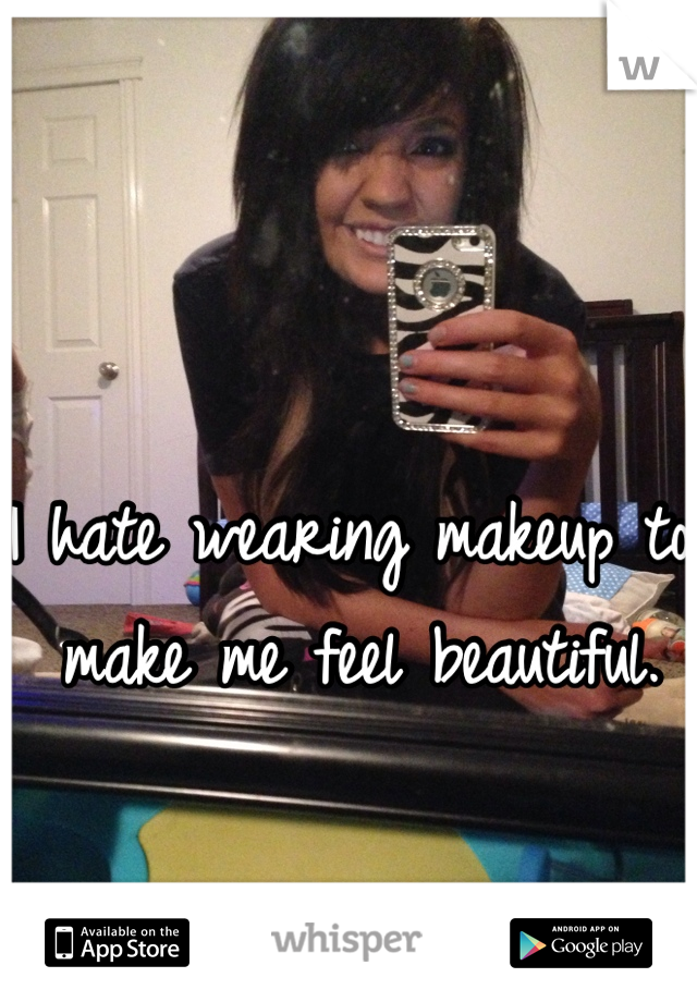 I hate wearing makeup to make me feel beautiful. 