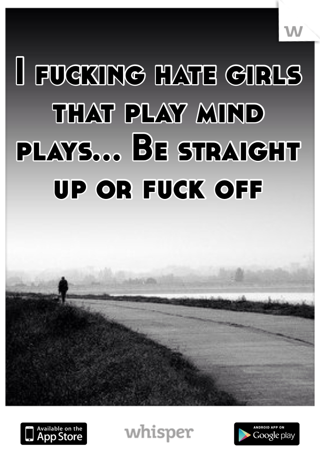 I fucking hate girls that play mind plays... Be straight up or fuck off 