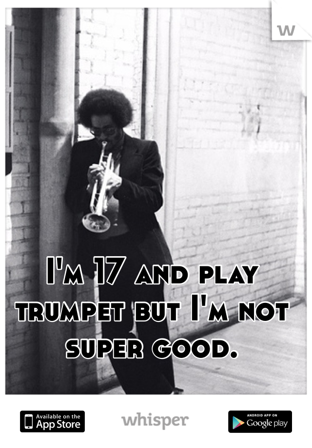 I'm 17 and play trumpet but I'm not super good. 