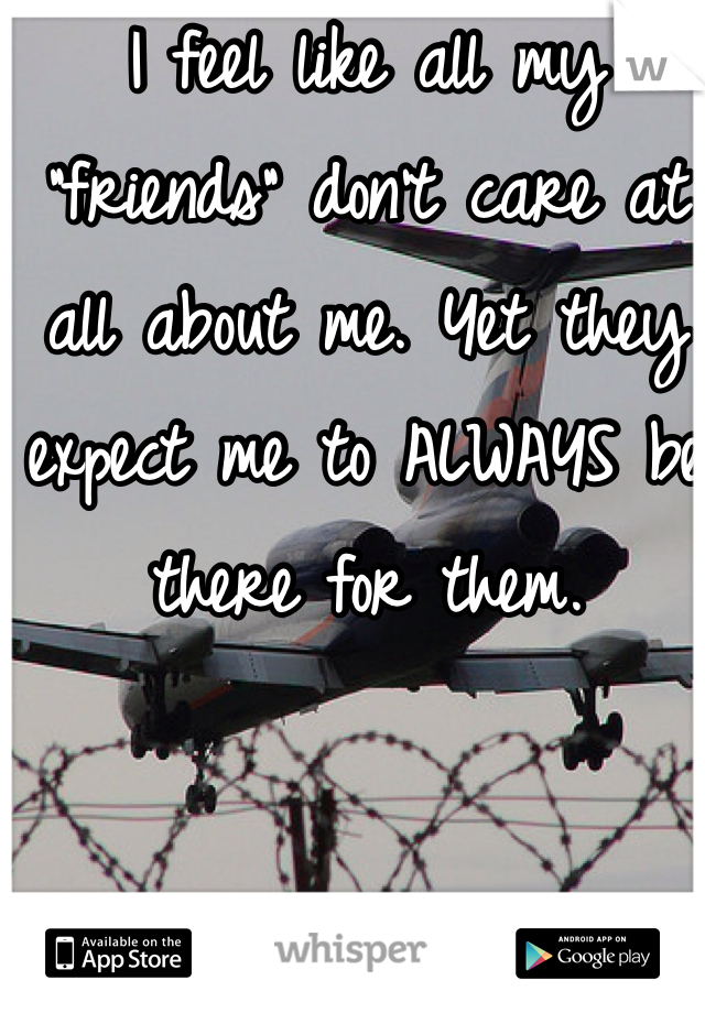 I feel like all my "friends" don't care at all about me. Yet they expect me to ALWAYS be there for them. 