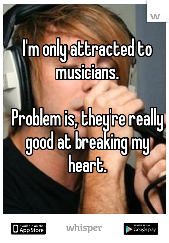 I'm only attracted to musicians. 

Problem is, they're really good at breaking my heart. 