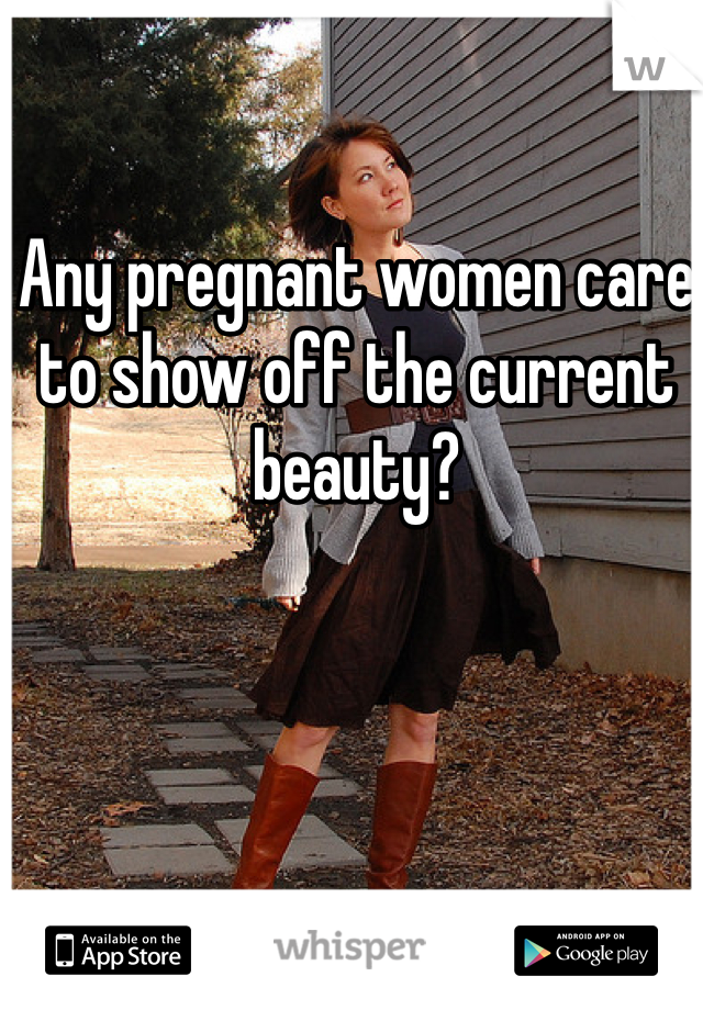 Any pregnant women care to show off the current beauty? 