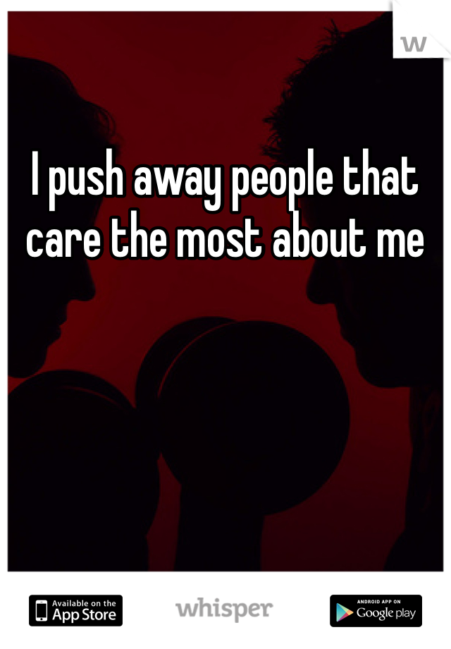 I push away people that care the most about me