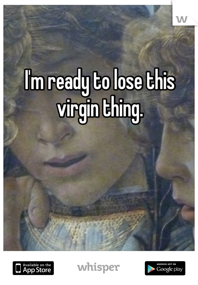 I'm ready to lose this virgin thing.