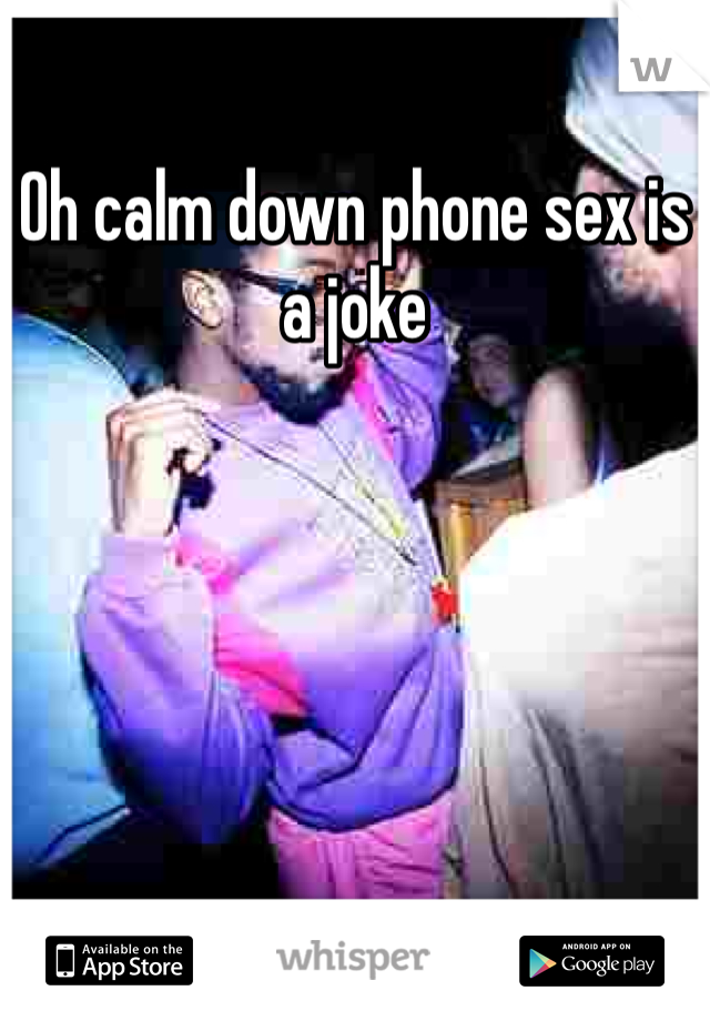 Oh calm down phone sex is a joke  
