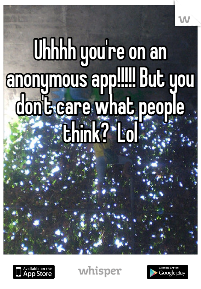 Uhhhh you're on an anonymous app!!!!! But you don't care what people think?  Lol 